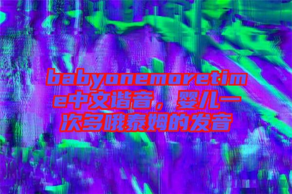 babyonemoretime中文諧音，嬰兒一次多哦泰姆的發(fā)音