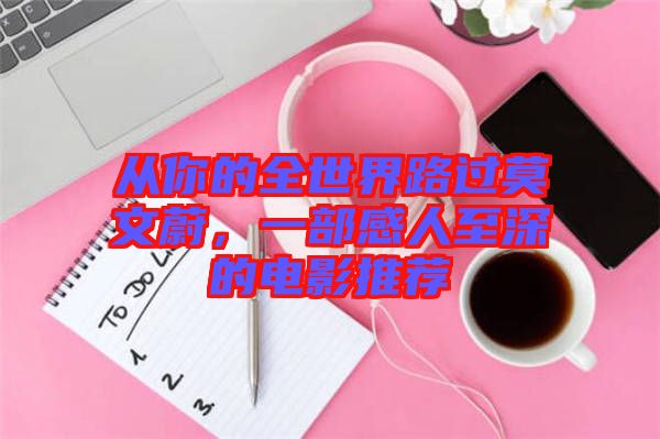 從你的全世界路過莫文蔚，一部感人至深的電影推薦