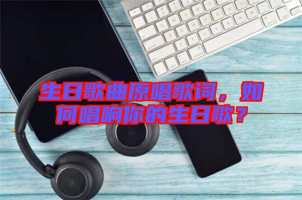 生日歌曲原唱歌詞，如何唱響你的生日歌？