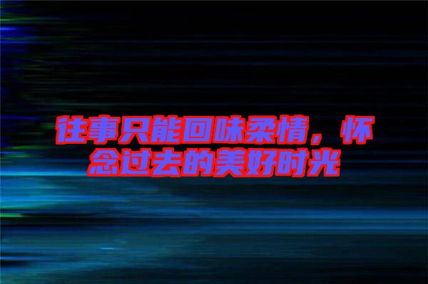 往事只能回味柔情，懷念過(guò)去的美好時(shí)光