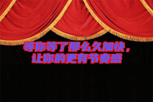等你等了那么久加快，讓你的更有節(jié)奏感