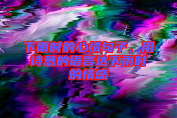 下雨時(shí)的心情句子，用詩(shī)意的語(yǔ)言達(dá)下雨時(shí)的情感