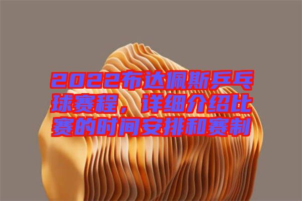 2022布達(dá)佩斯乒乓球賽程，詳細(xì)介紹比賽的時(shí)間安排和賽制