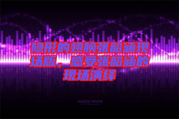 隱形的翅膀張韶涵現(xiàn)場版，感受張韶涵的現(xiàn)場演繹