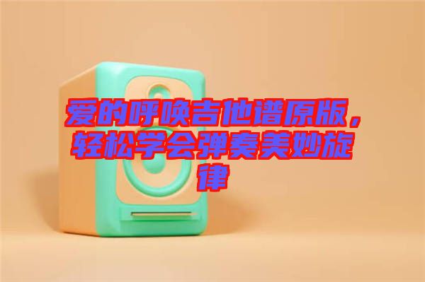 愛的呼喚吉他譜原版，輕松學會彈奏美妙旋律