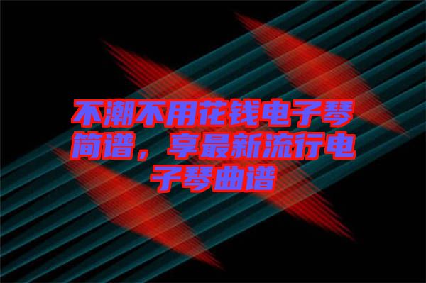 不潮不用花錢電子琴簡譜，享最新流行電子琴曲譜