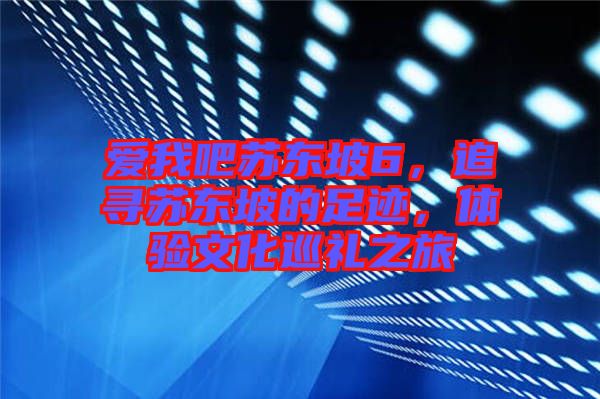 愛我吧蘇東坡6，追尋蘇東坡的足跡，體驗文化巡禮之旅