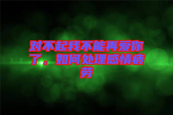 對(duì)不起我不能再愛(ài)你了，如何處理感情疲勞