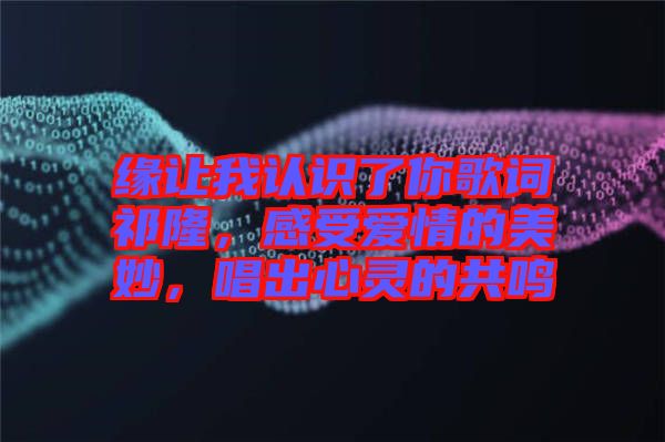 緣讓我認識了你歌詞祁隆，感受愛情的美妙，唱出心靈的共鳴