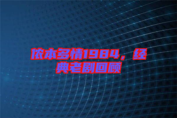 儂本多情1984，經(jīng)典老劇回顧