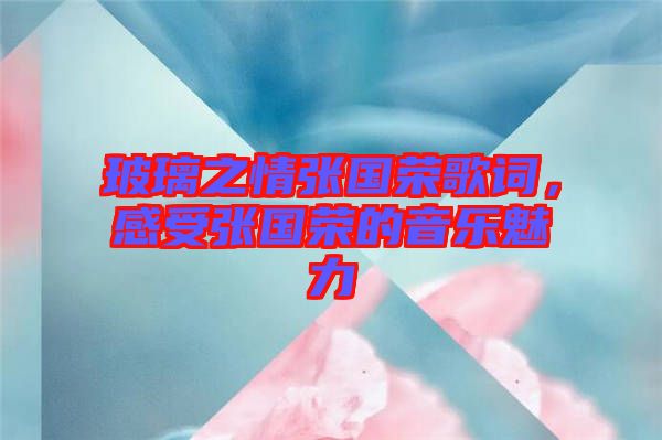 玻璃之情張國(guó)榮歌詞，感受張國(guó)榮的音樂(lè)魅力