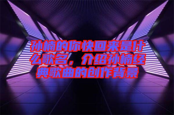 孫楠的你快回來是什么歌名，介紹孫楠經(jīng)典歌曲的創(chuàng)作背景
