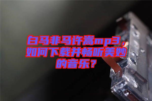白馬非馬許嵩mp3，如何下載并暢聽美妙的音樂？