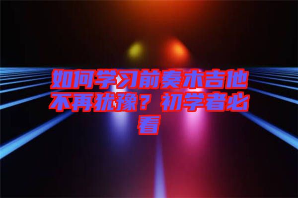如何學(xué)習(xí)前奏木吉他不再猶豫？初學(xué)者必看