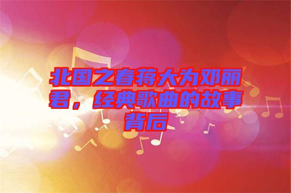 北國之春蔣大為鄧麗君，經典歌曲的故事背后