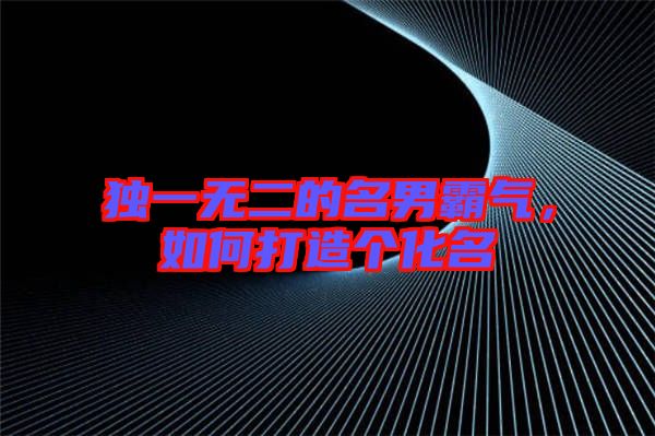 獨(dú)一無二的名男霸氣，如何打造個(gè)化名