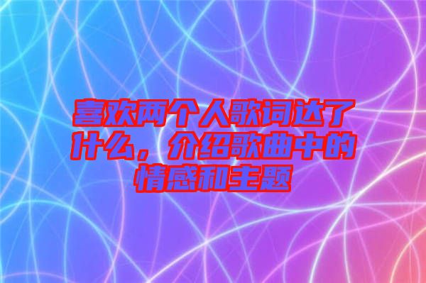 喜歡兩個(gè)人歌詞達(dá)了什么，介紹歌曲中的情感和主題