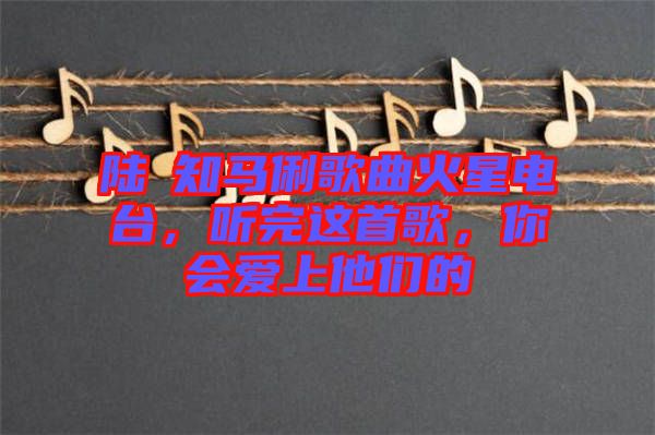 陸垚知馬俐歌曲火星電臺，聽完這首歌，你會愛上他們的