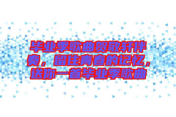 畢業(yè)季歌曲賀敬軒伴奏，留住青春的記憶，送你一首畢業(yè)季歌曲