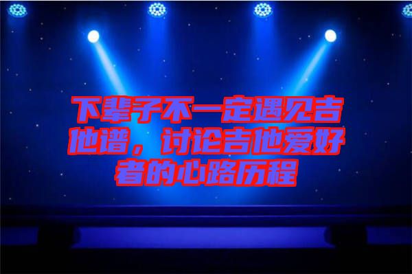 下輩子不一定遇見吉他譜，討論吉他愛好者的心路歷程