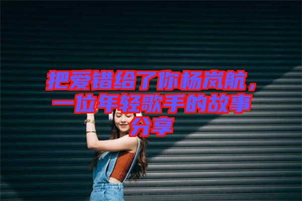 把愛錯(cuò)給了你楊嵐航，一位年輕歌手的故事分享