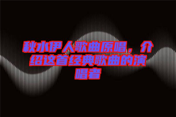 秋水伊人歌曲原唱，介紹這首經典歌曲的演唱者
