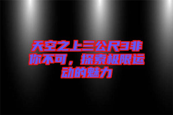 天空之上三公尺3非你不可，探索極限運(yùn)動(dòng)的魅力