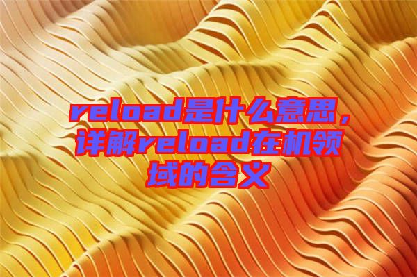 reload是什么意思，詳解reload在機領(lǐng)域的含義