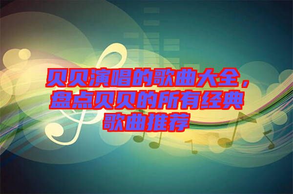 貝貝演唱的歌曲大全，盤點(diǎn)貝貝的所有經(jīng)典歌曲推薦