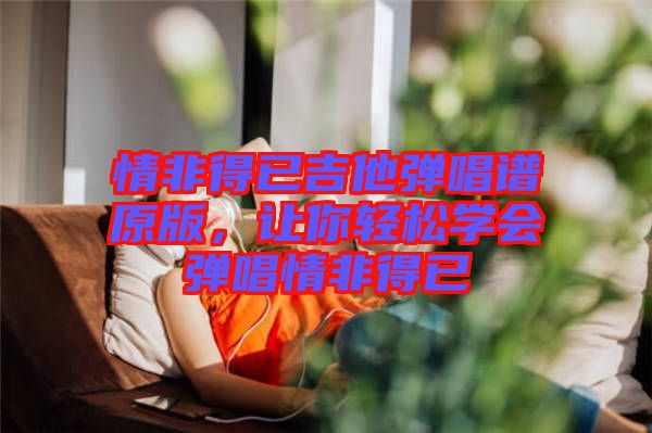 情非得已吉他彈唱譜原版，讓你輕松學(xué)會(huì)彈唱情非得已