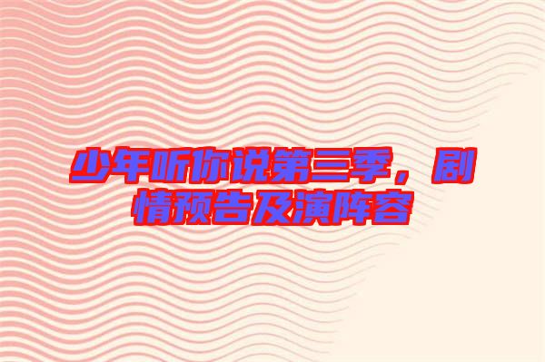 少年聽(tīng)你說(shuō)第三季，劇情預(yù)告及演陣容