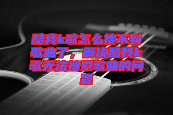 酷我k歌怎么搜不到歌曲了，解決酷我k歌無法搜索歌曲的問題