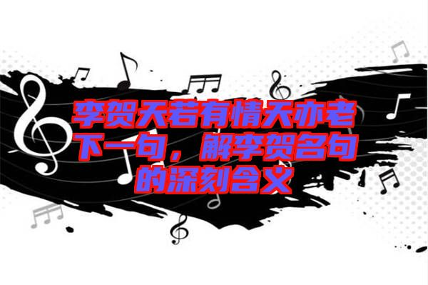 李賀天若有情天亦老下一句，解李賀名句的深刻含義