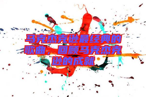 馬克杰克遜最經(jīng)典的歌曲，回顧馬克杰克遜的成就