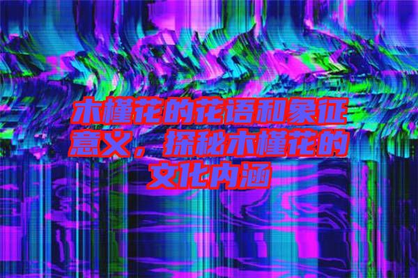 木槿花的花語和象征意義，探秘木槿花的文化內(nèi)涵