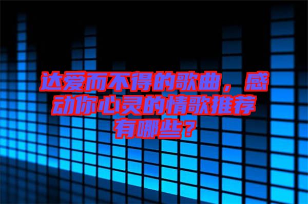 達(dá)愛而不得的歌曲，感動(dòng)你心靈的情歌推薦有哪些？