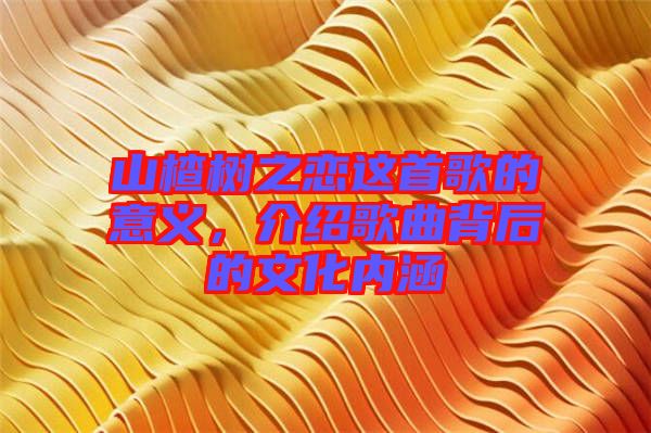 山楂樹之戀這首歌的意義，介紹歌曲背后的文化內(nèi)涵