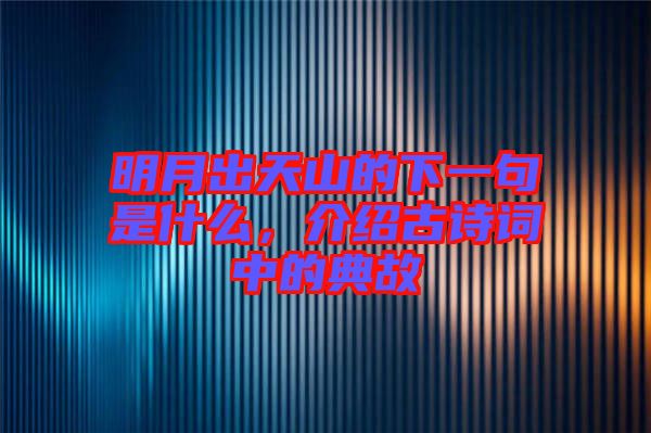 明月出天山的下一句是什么，介紹古詩詞中的典故