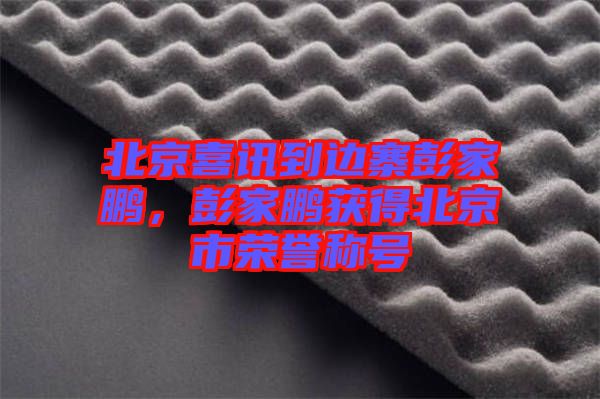 北京喜訊到邊寨彭家鵬，彭家鵬獲得北京市榮譽(yù)稱號