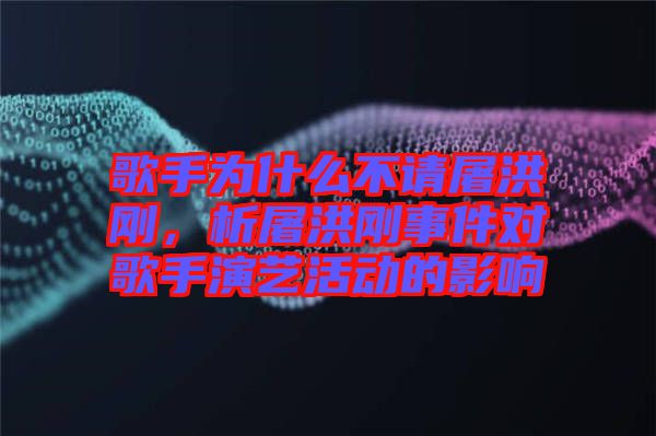 歌手為什么不請屠洪剛，析屠洪剛事件對歌手演藝活動的影響