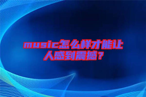 music怎么樣才能讓人感到震撼？