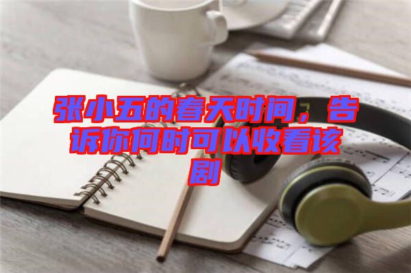 張小五的春天時間，告訴你何時可以收看該劇