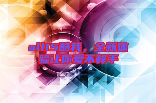 all15酷我，全新體驗讓你愛不釋手
