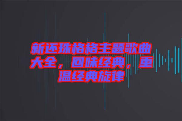 新還珠格格主題歌曲大全，回味經(jīng)典，重溫經(jīng)典旋律