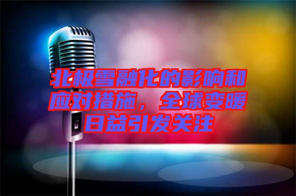 北極雪融化的影響和應(yīng)對(duì)措施，全球變暖日益引發(fā)關(guān)注