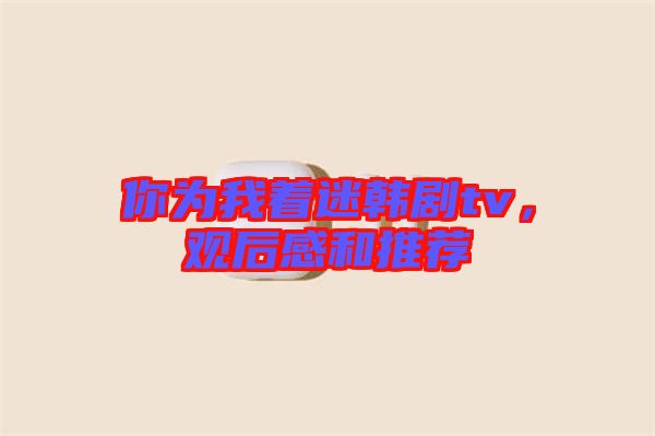 你為我著迷韓劇tv，觀后感和推薦