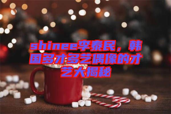 shinee李泰民，韓國多才多藝偶像的才藝大揭秘