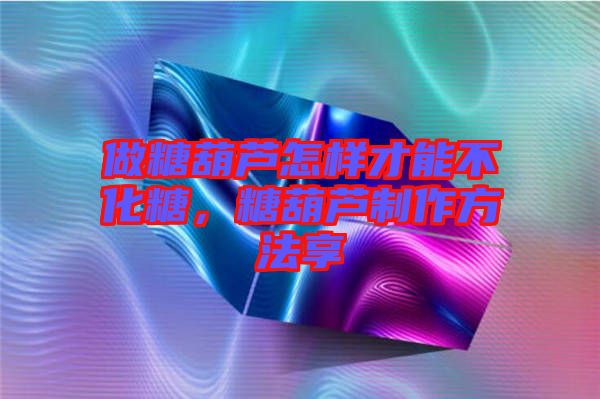 做糖葫蘆怎樣才能不化糖，糖葫蘆制作方法享