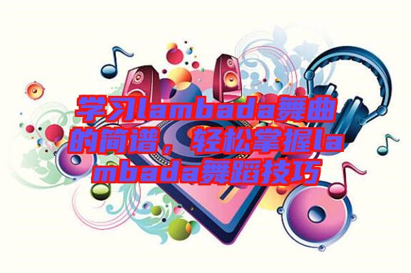 學(xué)習(xí)lambada舞曲的簡(jiǎn)譜，輕松掌握lambada舞蹈技巧