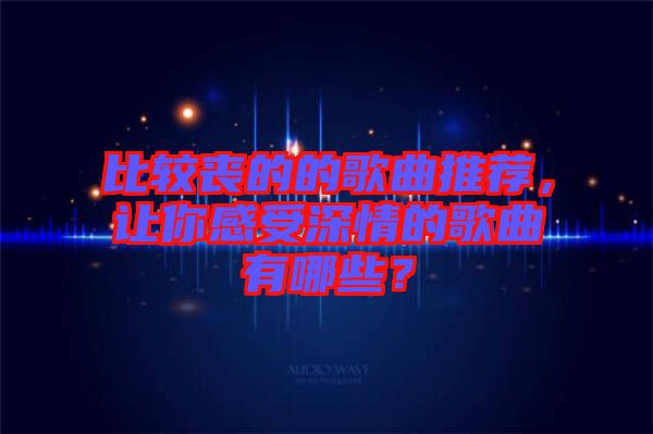 比較喪的的歌曲推薦，讓你感受深情的歌曲有哪些？